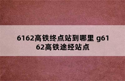 6162高铁终点站到哪里 g6162高铁途经站点